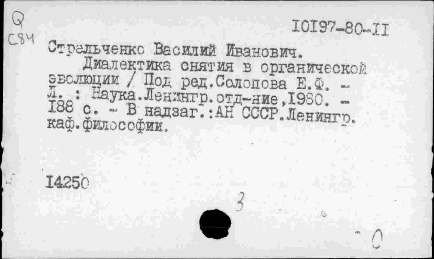 ﻿С5М .	Ю197-80-П
Стрельченко Василий Иванович.
Диалектика снятия в органической эволюции / Пол, ред.Солопова Е.Ф. ~ ТЯЛ: -^ЗПса.Ленингр.отд-ниеДЭЗО. -!ЬЬ с. - В надзаг.:АН СССРЛенинго каф. философии,	•‘“«нингр.
14250